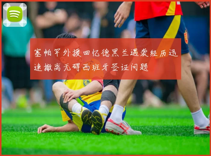 塞帕罕外援回忆德黑兰遇袭经历迅速撤离无碍西班牙签证问题