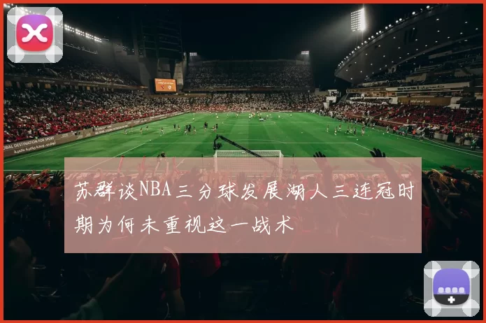 苏群谈NBA三分球发展湖人三连冠时期为何未重视这一战术