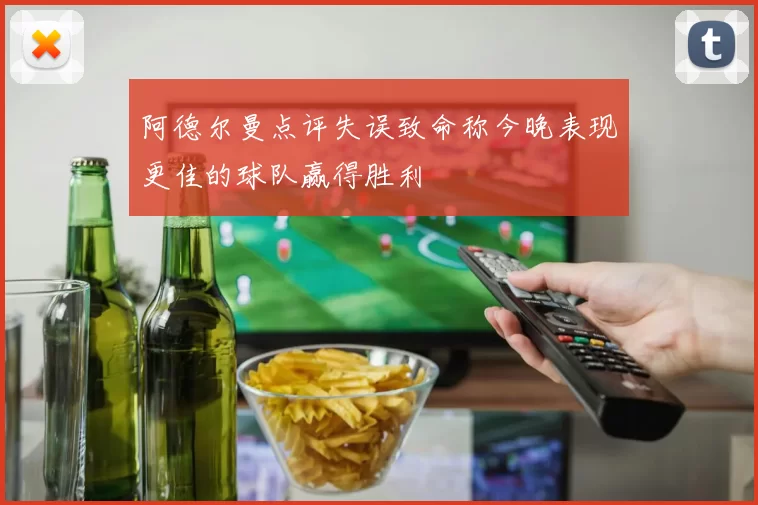 阿德尔曼点评失误致命称今晚表现更佳的球队赢得胜利