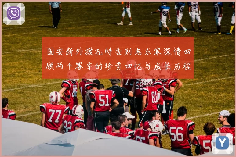 国安新外援孔特告别老东家深情回顾两个赛季的珍贵回忆与成长历程