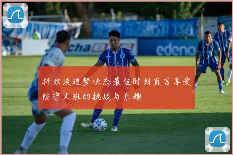 科尔谈追梦状态最佳时刻直言享受防守文班的挑战与乐趣