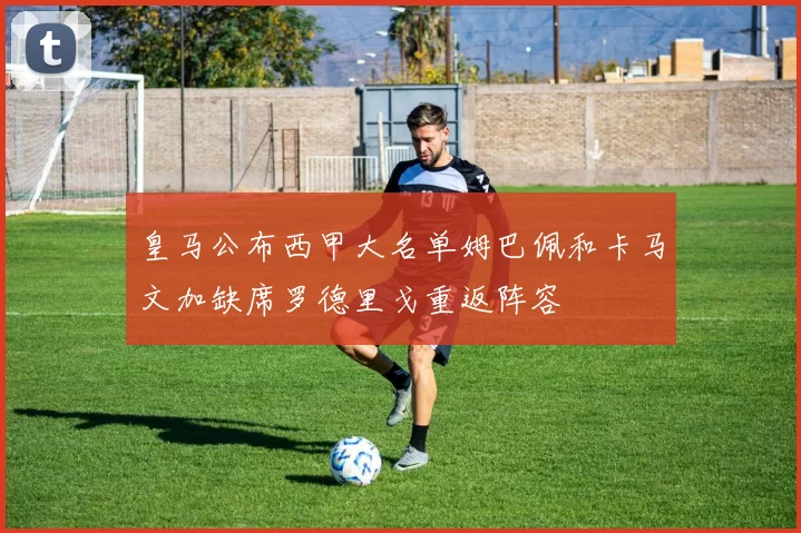 皇马公布西甲大名单姆巴佩和卡马文加缺席罗德里戈重返阵容