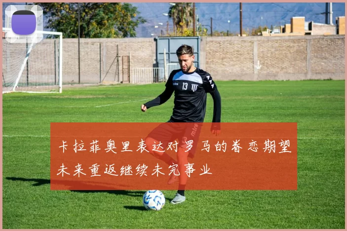 卡拉菲奥里表达对罗马的眷恋期望未来重返继续未完事业