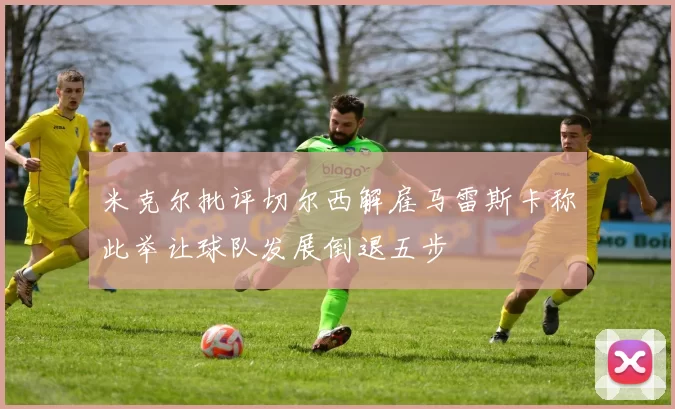 米克尔批评切尔西解雇马雷斯卡称此举让球队发展倒退五步