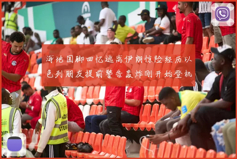 海地国脚回忆逃离伊朗惊险经历以色列朋友提前警告轰炸刚开始登机时刻