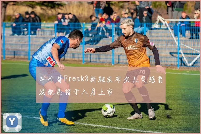 字母哥Freak8新鞋发布女儿灵感首发配色将于八月上市