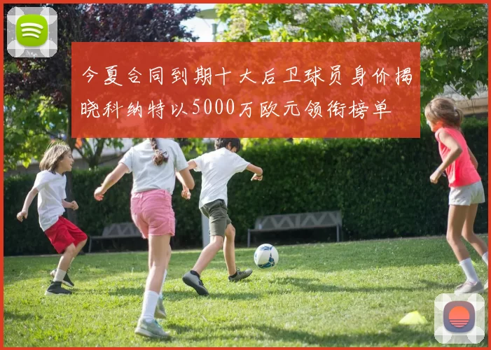 今夏合同到期十大后卫球员身价揭晓科纳特以5000万欧元领衔榜单