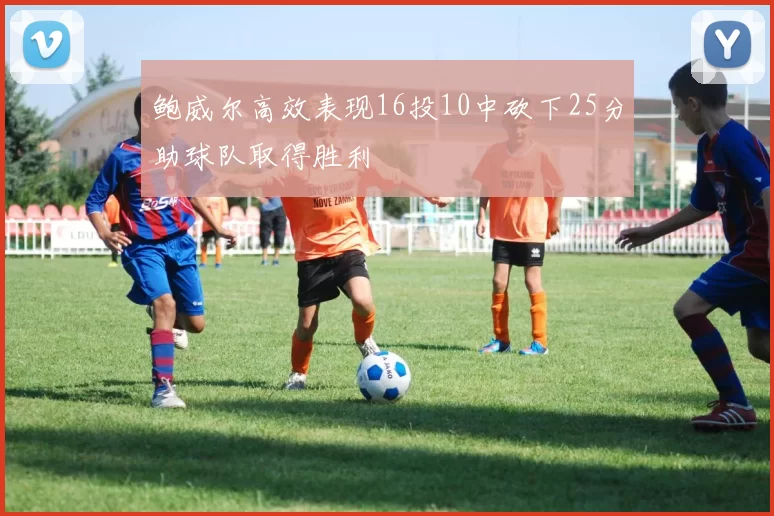鲍威尔高效表现16投10中砍下25分助球队取得胜利