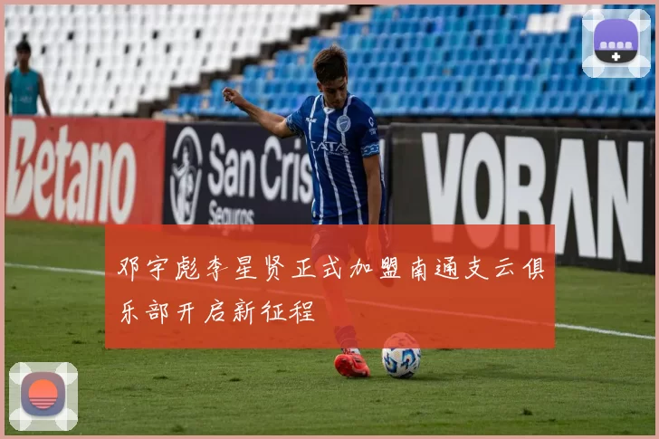 邓宇彪李星贤正式加盟南通支云俱乐部开启新征程