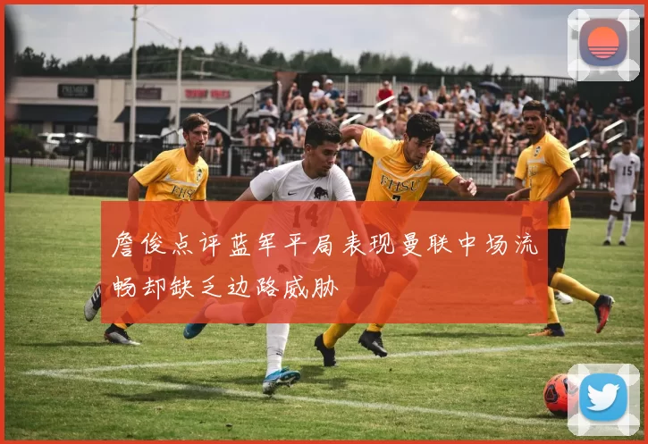 詹俊点评蓝军平局表现曼联中场流畅却缺乏边路威胁