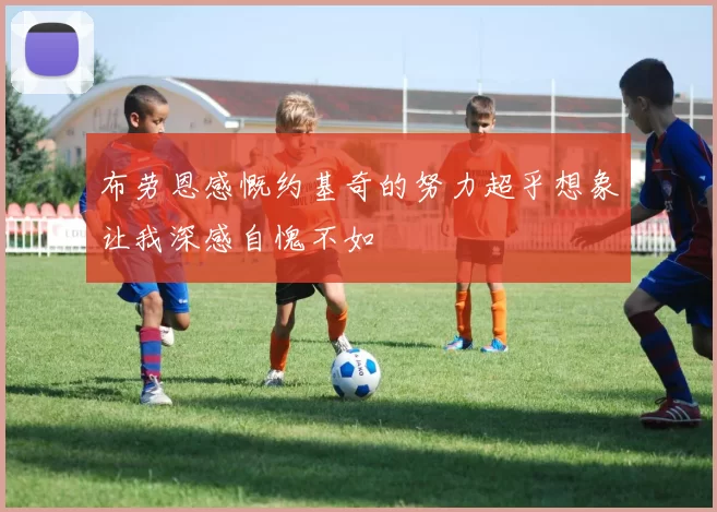 布劳恩感慨约基奇的努力超乎想象让我深感自愧不如