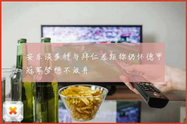 安东谈多特与拜仁差距称仍怀德甲冠军梦想不放弃