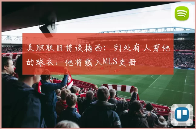 美职联旧将谈梅西：到处有人穿他的球衣，他将载入MLS史册