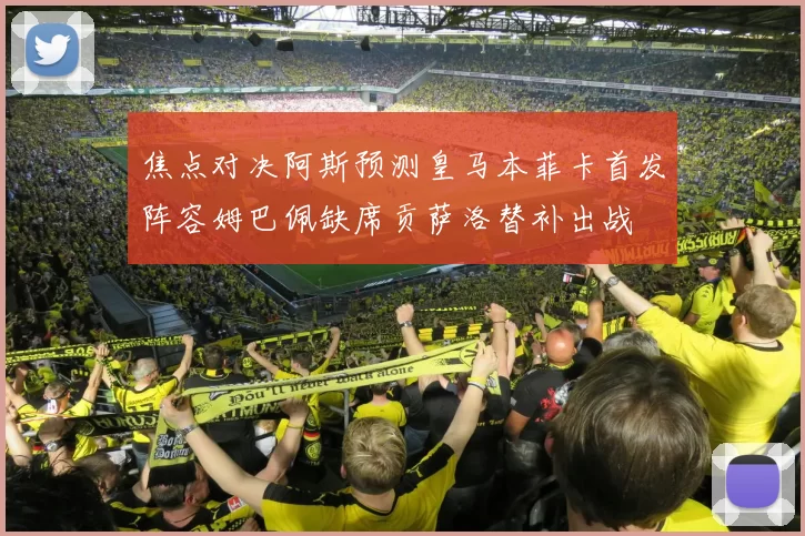 焦点对决阿斯预测皇马本菲卡首发阵容姆巴佩缺席贡萨洛替补出战