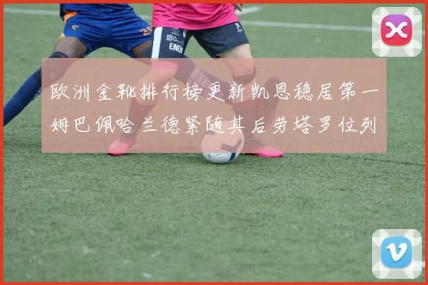 欧洲金靴排行榜更新凯恩稳居第一姆巴佩哈兰德紧随其后劳塔罗位列第十