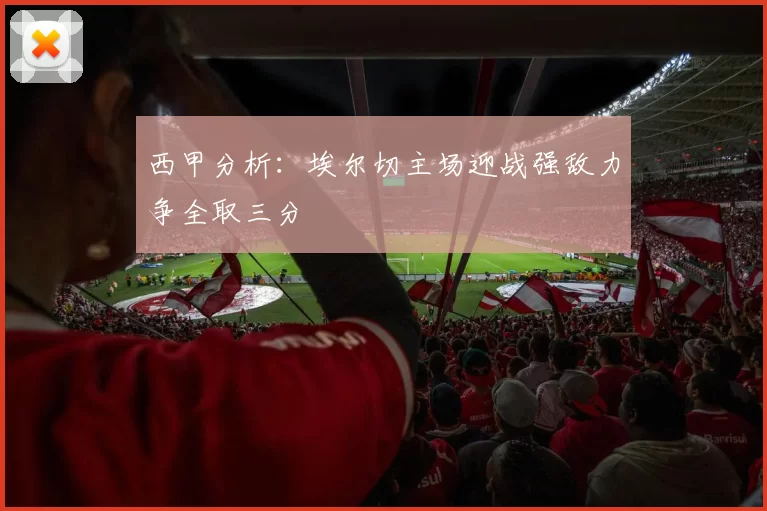 西甲分析：埃尔切主场迎战强敌力争全取三分