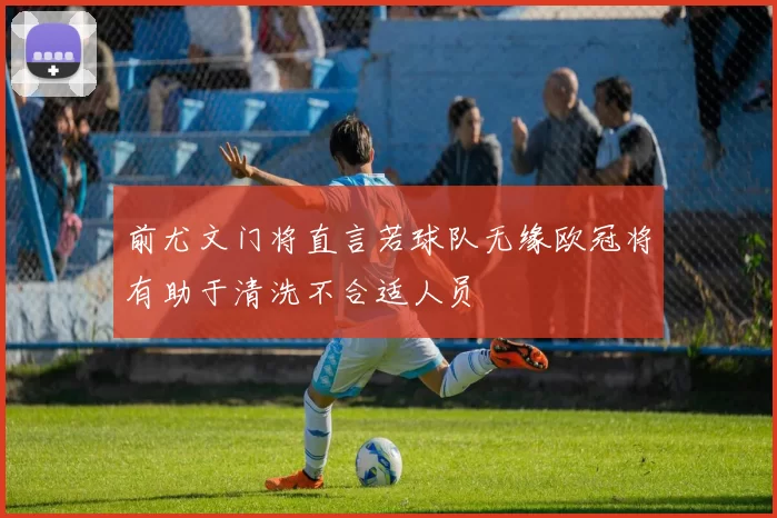 前尤文门将直言若球队无缘欧冠将有助于清洗不合适人员