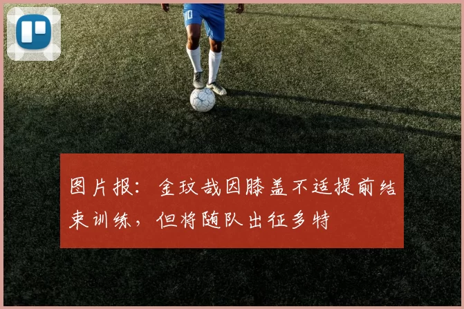 图片报：金玟哉因膝盖不适提前结束训练，但将随队出征多特