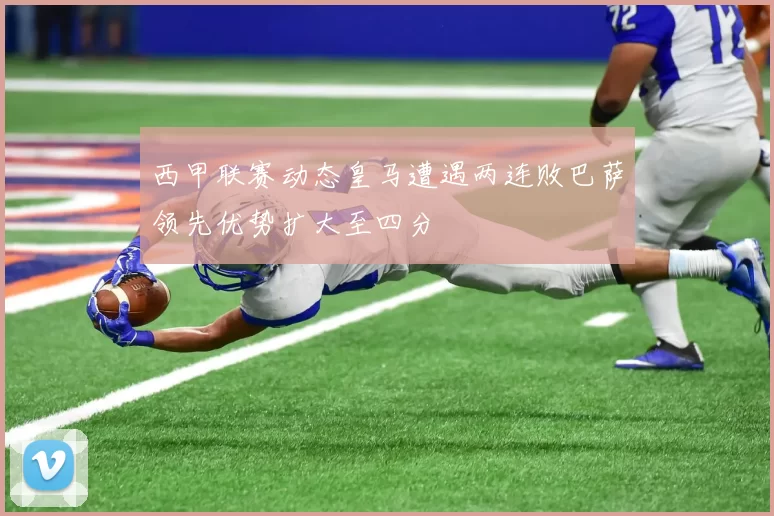 西甲联赛动态皇马遭遇两连败巴萨领先优势扩大至四分