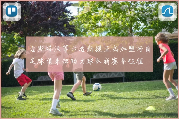 古斯塔沃等六名新援正式加盟河南足球俱乐部助力球队新赛季征程