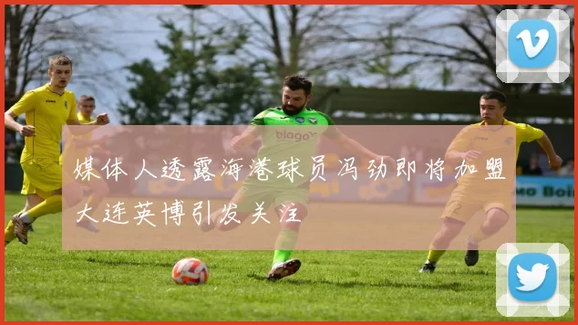 媒体人透露海港球员冯劲即将加盟大连英博引发关注