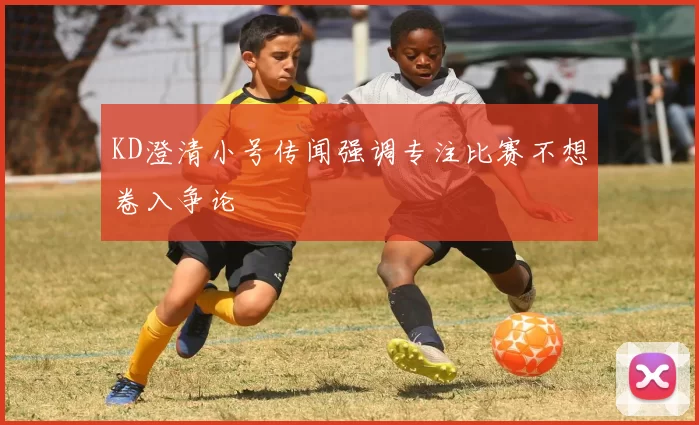 KD澄清小号传闻强调专注比赛不想卷入争论